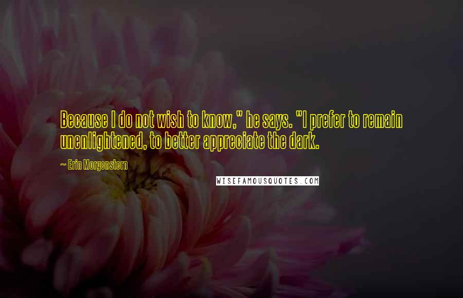 Erin Morgenstern Quotes: Because I do not wish to know," he says. "I prefer to remain unenlightened, to better appreciate the dark.