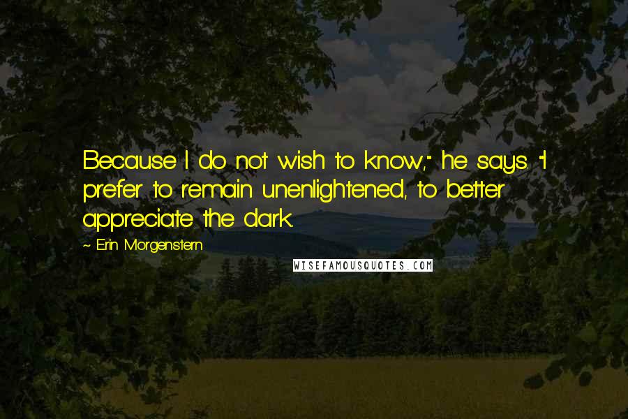 Erin Morgenstern Quotes: Because I do not wish to know," he says. "I prefer to remain unenlightened, to better appreciate the dark.