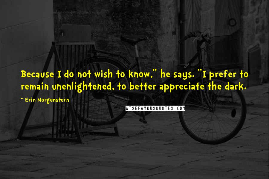 Erin Morgenstern Quotes: Because I do not wish to know," he says. "I prefer to remain unenlightened, to better appreciate the dark.