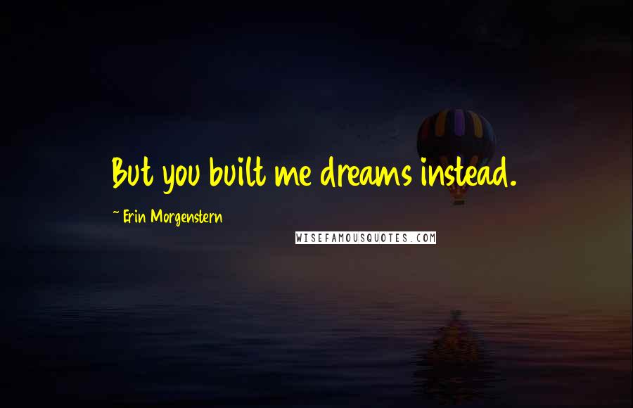 Erin Morgenstern Quotes: But you built me dreams instead.