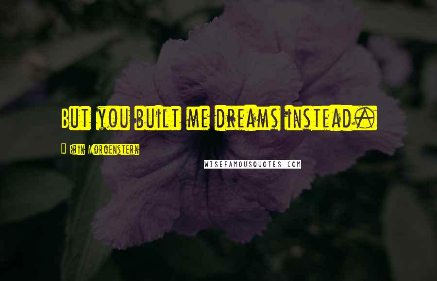 Erin Morgenstern Quotes: But you built me dreams instead.