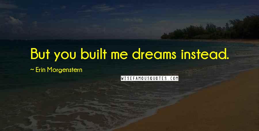 Erin Morgenstern Quotes: But you built me dreams instead.