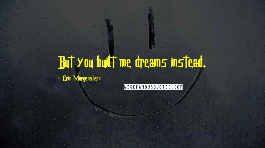 Erin Morgenstern Quotes: But you built me dreams instead.