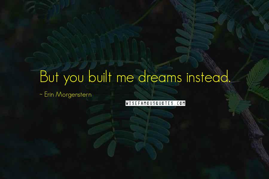 Erin Morgenstern Quotes: But you built me dreams instead.