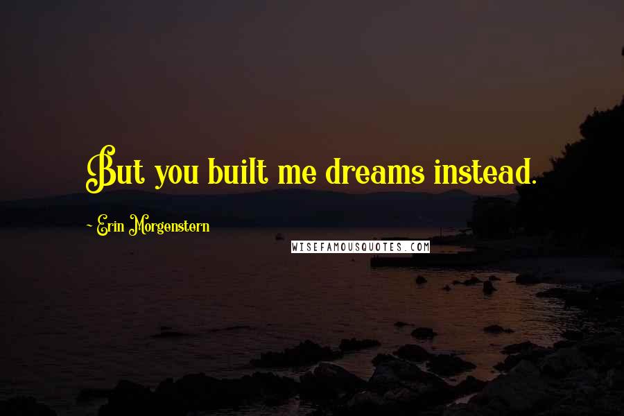 Erin Morgenstern Quotes: But you built me dreams instead.