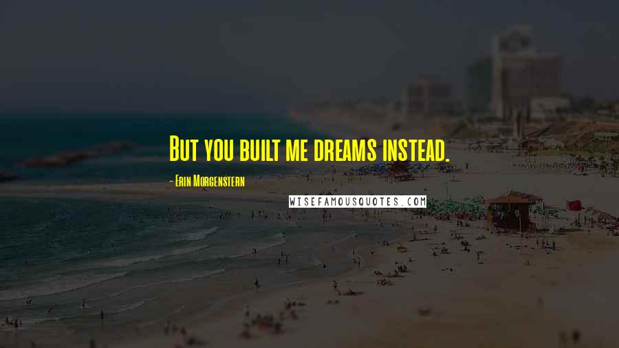 Erin Morgenstern Quotes: But you built me dreams instead.