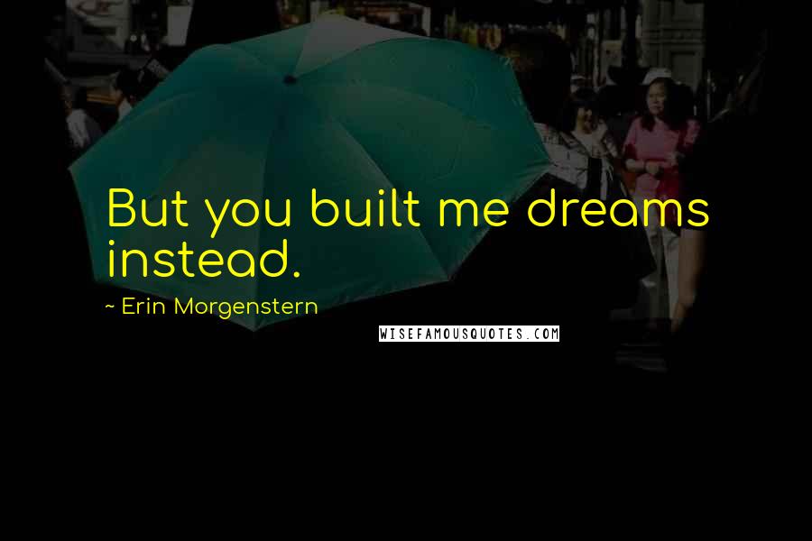 Erin Morgenstern Quotes: But you built me dreams instead.