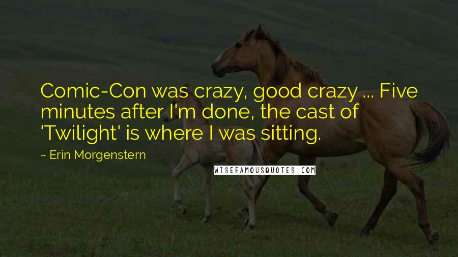 Erin Morgenstern Quotes: Comic-Con was crazy, good crazy ... Five minutes after I'm done, the cast of 'Twilight' is where I was sitting.