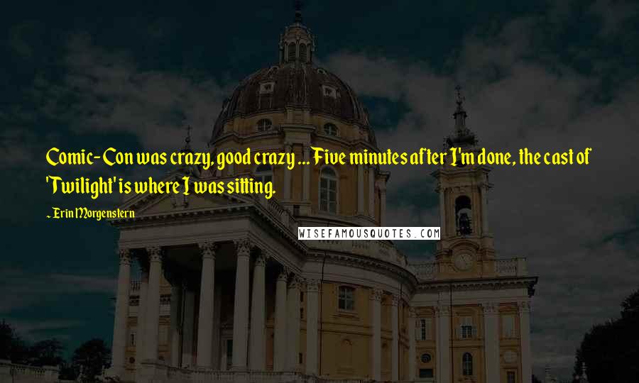 Erin Morgenstern Quotes: Comic-Con was crazy, good crazy ... Five minutes after I'm done, the cast of 'Twilight' is where I was sitting.