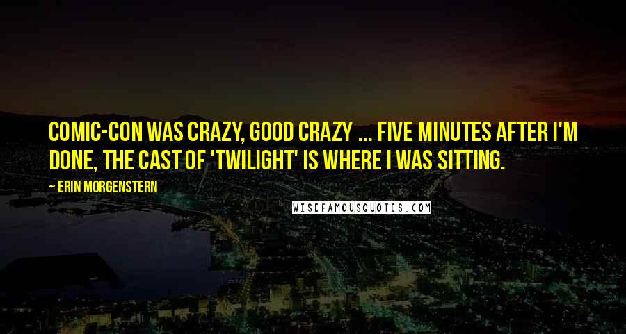 Erin Morgenstern Quotes: Comic-Con was crazy, good crazy ... Five minutes after I'm done, the cast of 'Twilight' is where I was sitting.