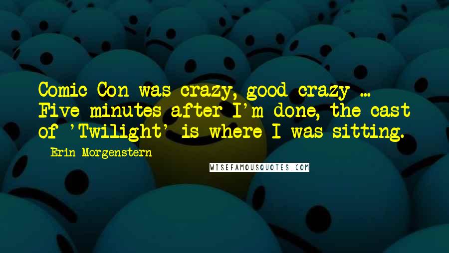 Erin Morgenstern Quotes: Comic-Con was crazy, good crazy ... Five minutes after I'm done, the cast of 'Twilight' is where I was sitting.