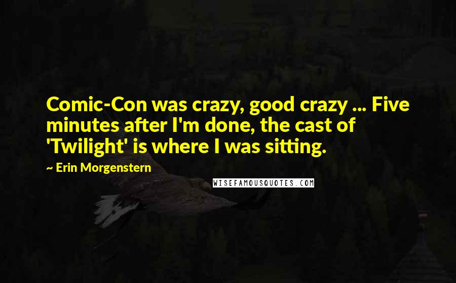 Erin Morgenstern Quotes: Comic-Con was crazy, good crazy ... Five minutes after I'm done, the cast of 'Twilight' is where I was sitting.