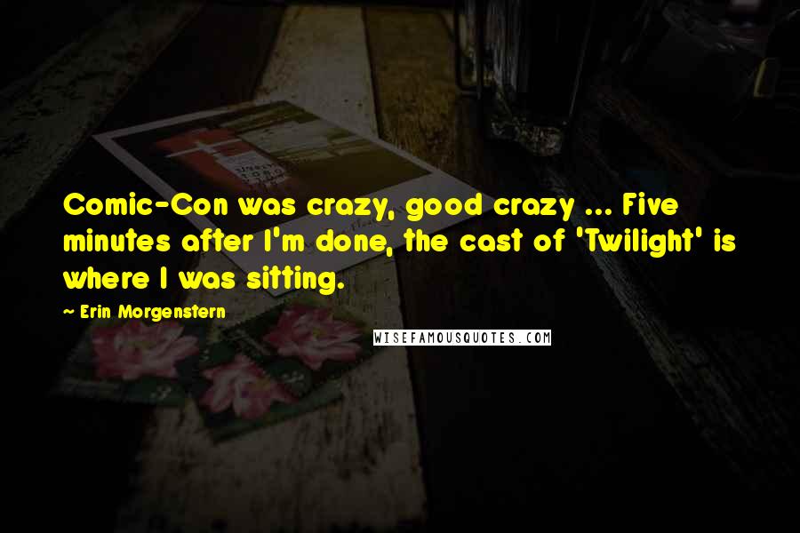 Erin Morgenstern Quotes: Comic-Con was crazy, good crazy ... Five minutes after I'm done, the cast of 'Twilight' is where I was sitting.