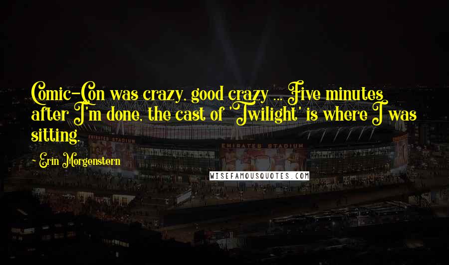 Erin Morgenstern Quotes: Comic-Con was crazy, good crazy ... Five minutes after I'm done, the cast of 'Twilight' is where I was sitting.