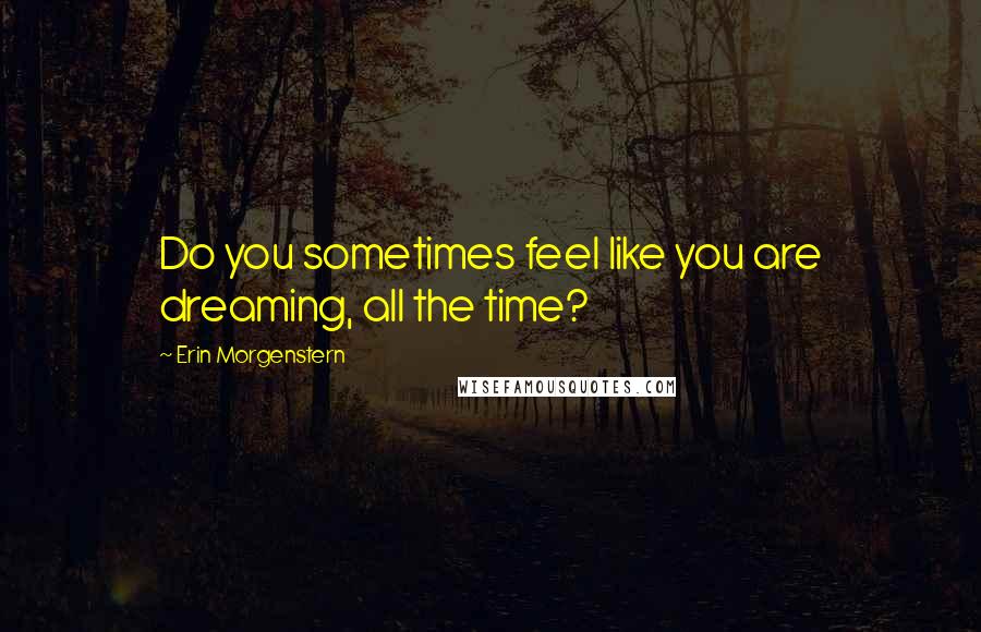 Erin Morgenstern Quotes: Do you sometimes feel like you are dreaming, all the time?