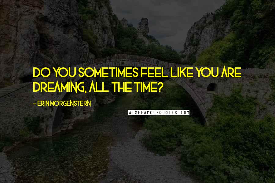 Erin Morgenstern Quotes: Do you sometimes feel like you are dreaming, all the time?