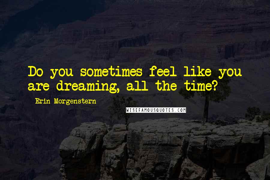 Erin Morgenstern Quotes: Do you sometimes feel like you are dreaming, all the time?