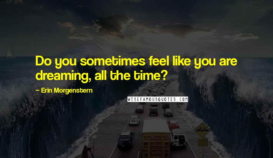 Erin Morgenstern Quotes: Do you sometimes feel like you are dreaming, all the time?