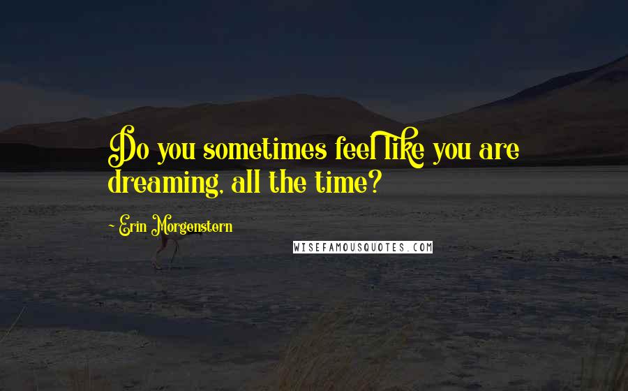 Erin Morgenstern Quotes: Do you sometimes feel like you are dreaming, all the time?