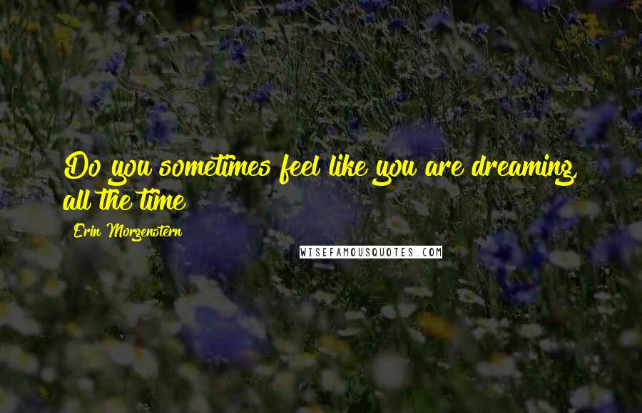 Erin Morgenstern Quotes: Do you sometimes feel like you are dreaming, all the time?