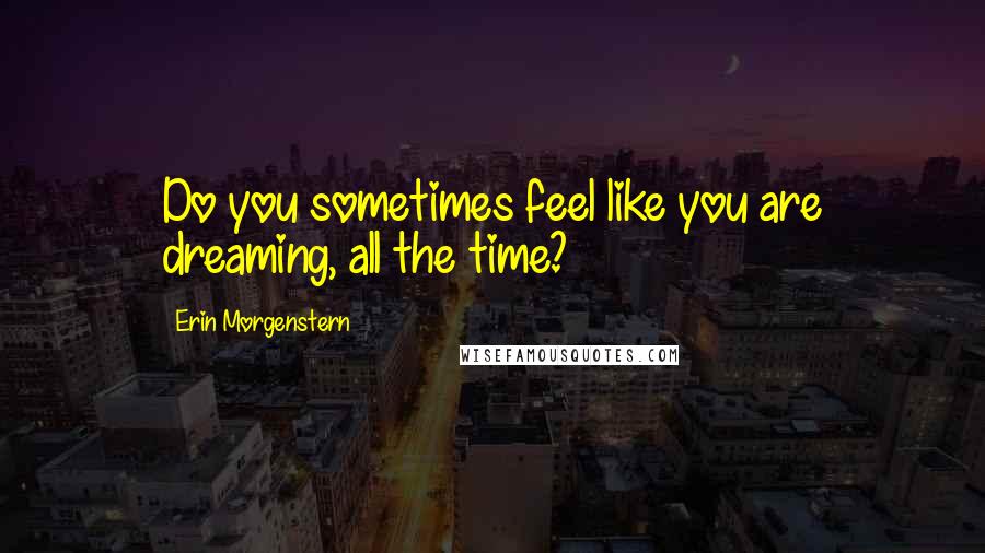 Erin Morgenstern Quotes: Do you sometimes feel like you are dreaming, all the time?