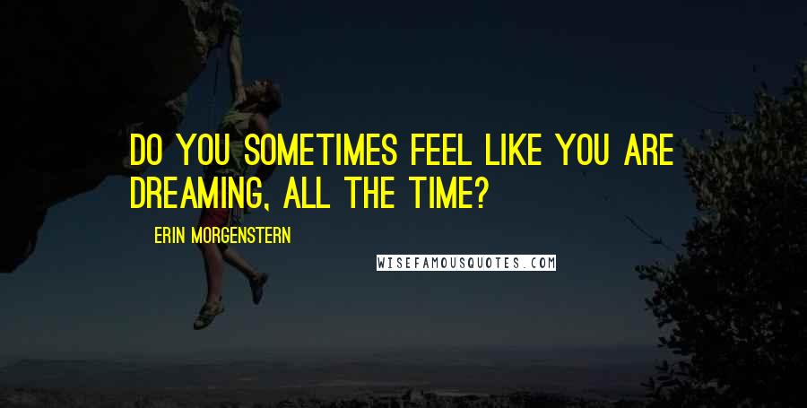 Erin Morgenstern Quotes: Do you sometimes feel like you are dreaming, all the time?