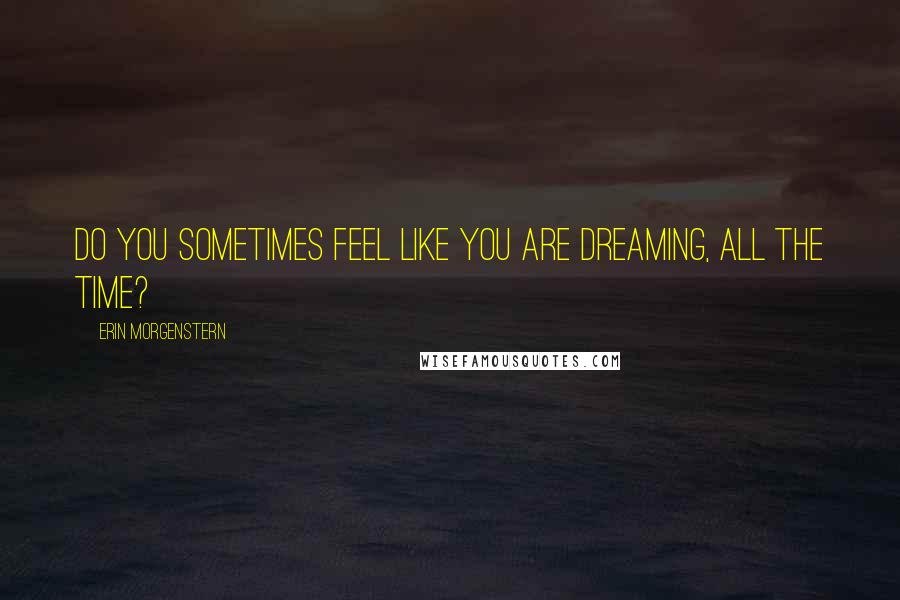 Erin Morgenstern Quotes: Do you sometimes feel like you are dreaming, all the time?