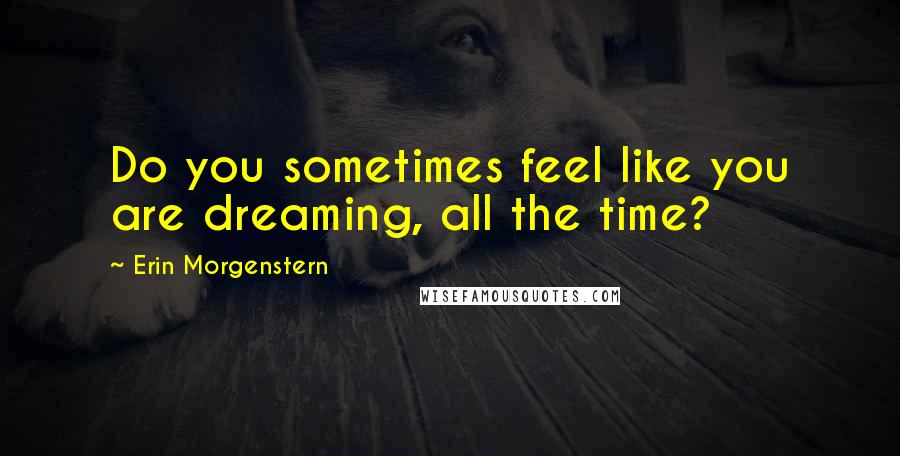 Erin Morgenstern Quotes: Do you sometimes feel like you are dreaming, all the time?