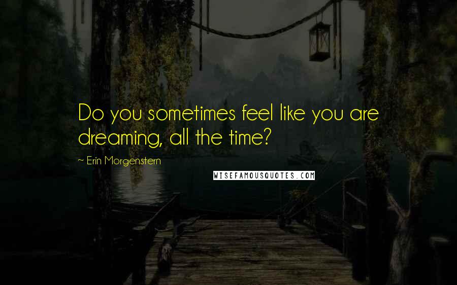 Erin Morgenstern Quotes: Do you sometimes feel like you are dreaming, all the time?