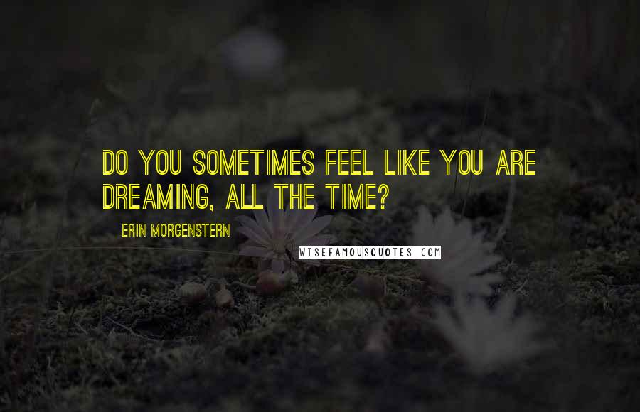 Erin Morgenstern Quotes: Do you sometimes feel like you are dreaming, all the time?