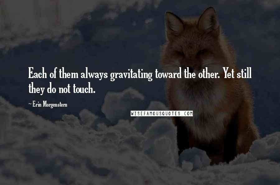 Erin Morgenstern Quotes: Each of them always gravitating toward the other. Yet still they do not touch.