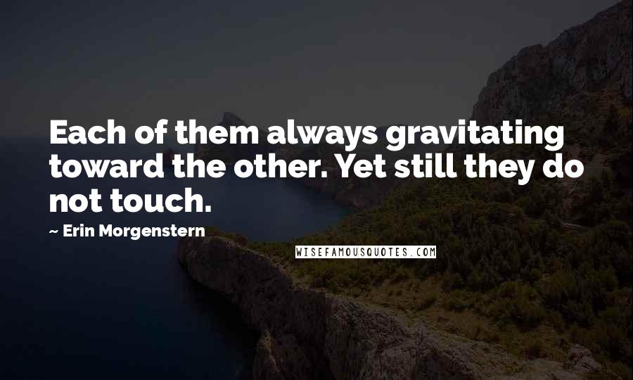 Erin Morgenstern Quotes: Each of them always gravitating toward the other. Yet still they do not touch.