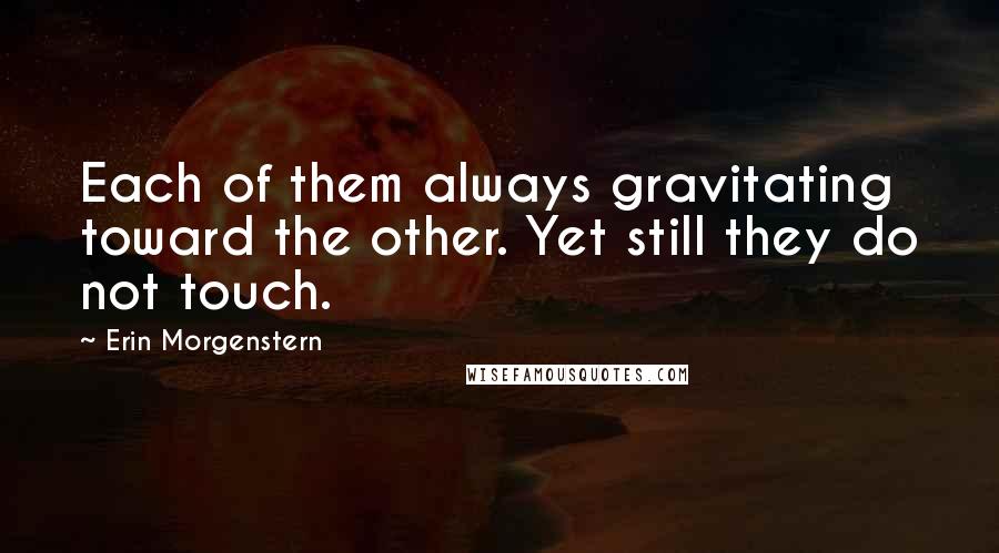 Erin Morgenstern Quotes: Each of them always gravitating toward the other. Yet still they do not touch.