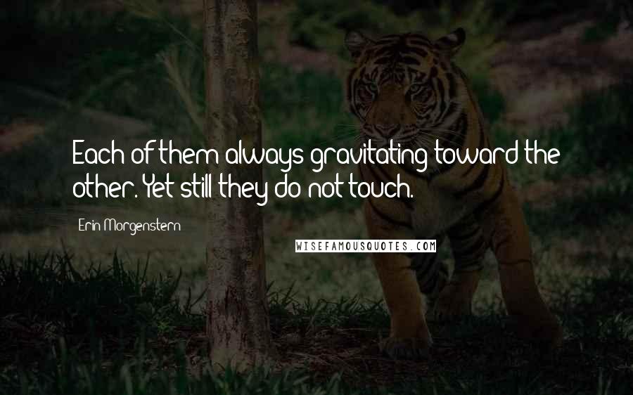 Erin Morgenstern Quotes: Each of them always gravitating toward the other. Yet still they do not touch.