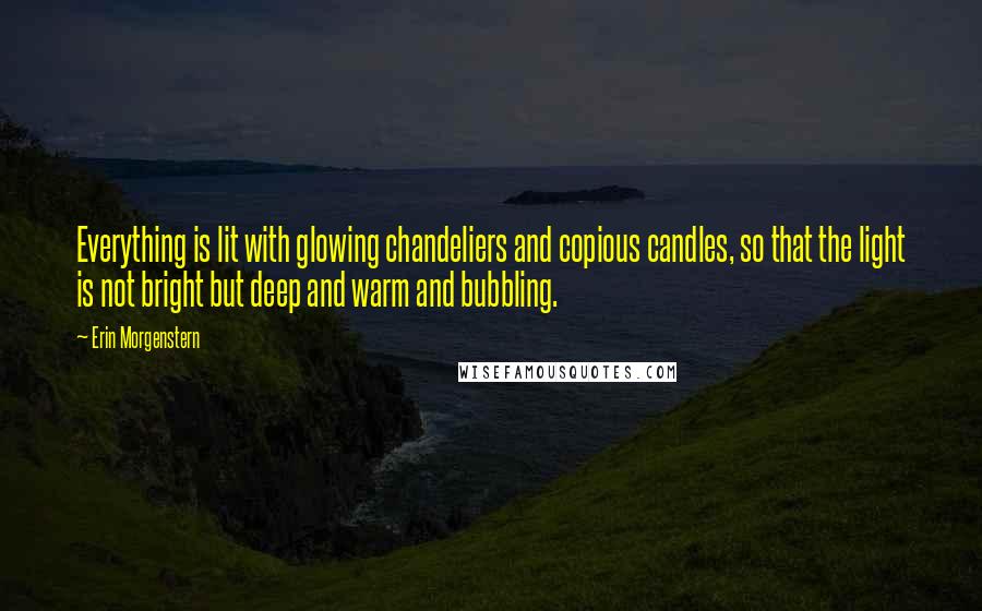 Erin Morgenstern Quotes: Everything is lit with glowing chandeliers and copious candles, so that the light is not bright but deep and warm and bubbling.