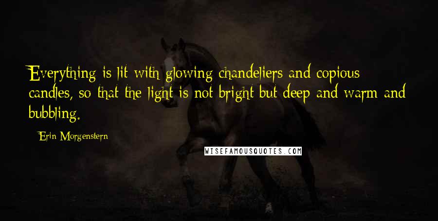 Erin Morgenstern Quotes: Everything is lit with glowing chandeliers and copious candles, so that the light is not bright but deep and warm and bubbling.