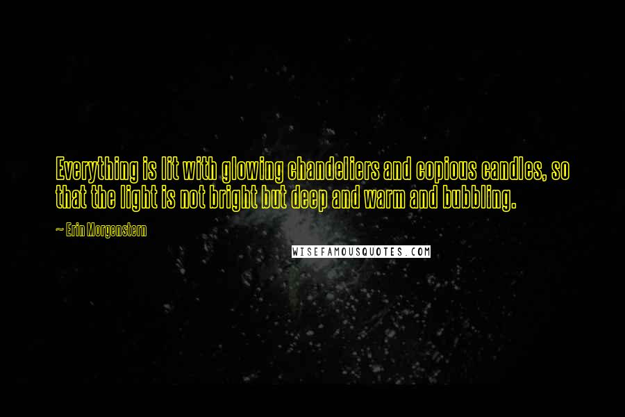 Erin Morgenstern Quotes: Everything is lit with glowing chandeliers and copious candles, so that the light is not bright but deep and warm and bubbling.