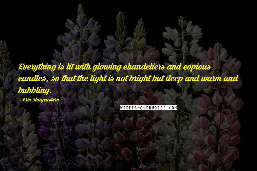 Erin Morgenstern Quotes: Everything is lit with glowing chandeliers and copious candles, so that the light is not bright but deep and warm and bubbling.