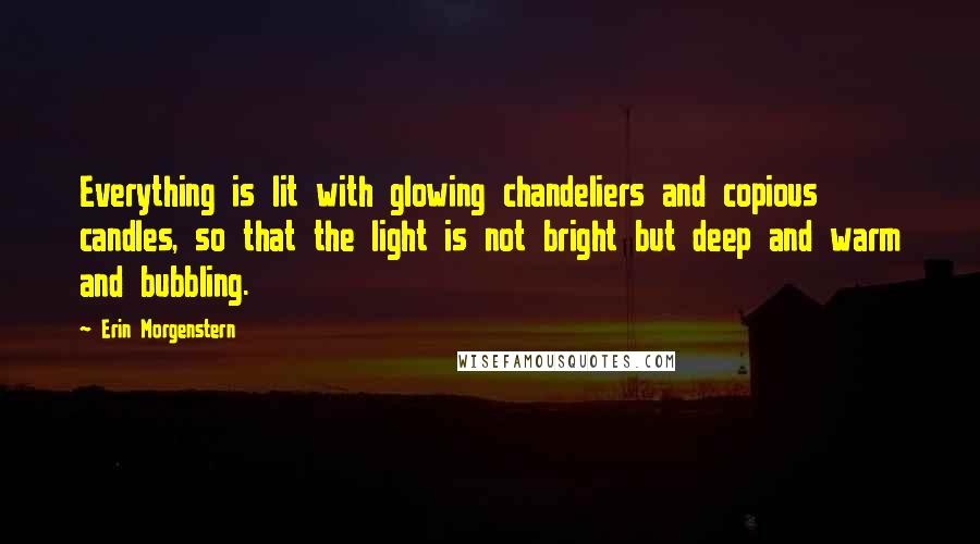 Erin Morgenstern Quotes: Everything is lit with glowing chandeliers and copious candles, so that the light is not bright but deep and warm and bubbling.