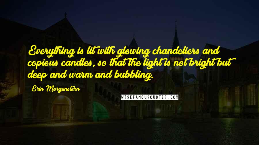 Erin Morgenstern Quotes: Everything is lit with glowing chandeliers and copious candles, so that the light is not bright but deep and warm and bubbling.