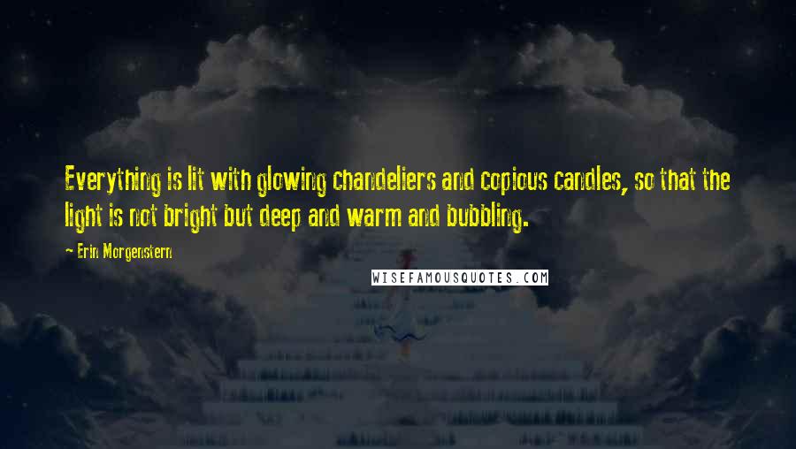 Erin Morgenstern Quotes: Everything is lit with glowing chandeliers and copious candles, so that the light is not bright but deep and warm and bubbling.