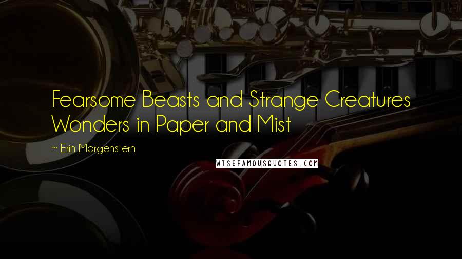 Erin Morgenstern Quotes: Fearsome Beasts and Strange Creatures Wonders in Paper and Mist