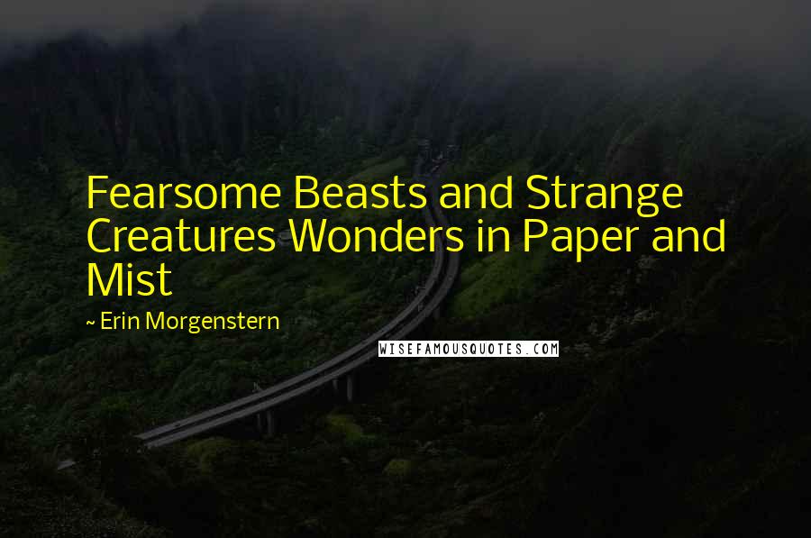 Erin Morgenstern Quotes: Fearsome Beasts and Strange Creatures Wonders in Paper and Mist