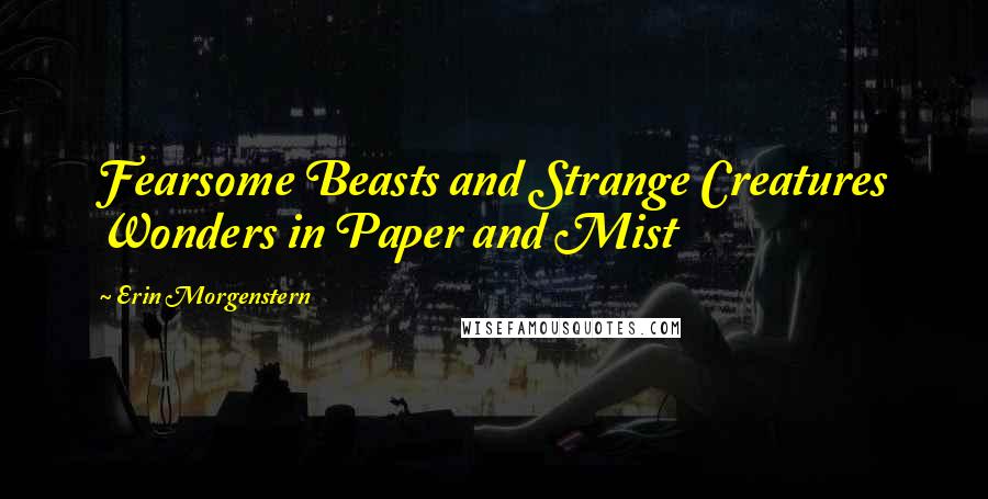 Erin Morgenstern Quotes: Fearsome Beasts and Strange Creatures Wonders in Paper and Mist