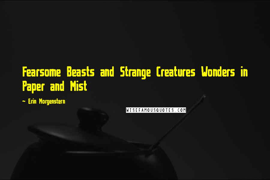 Erin Morgenstern Quotes: Fearsome Beasts and Strange Creatures Wonders in Paper and Mist