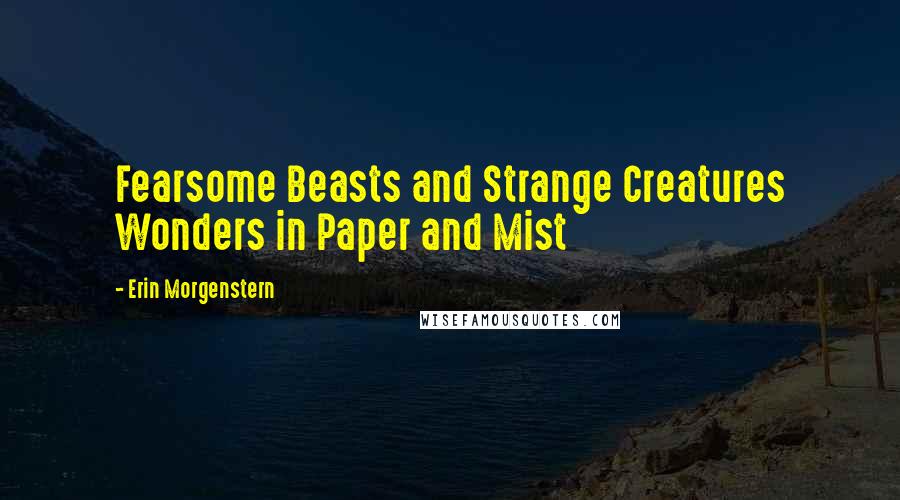 Erin Morgenstern Quotes: Fearsome Beasts and Strange Creatures Wonders in Paper and Mist