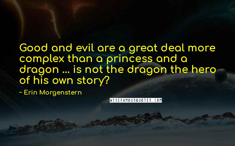 Erin Morgenstern Quotes: Good and evil are a great deal more complex than a princess and a dragon ... is not the dragon the hero of his own story?