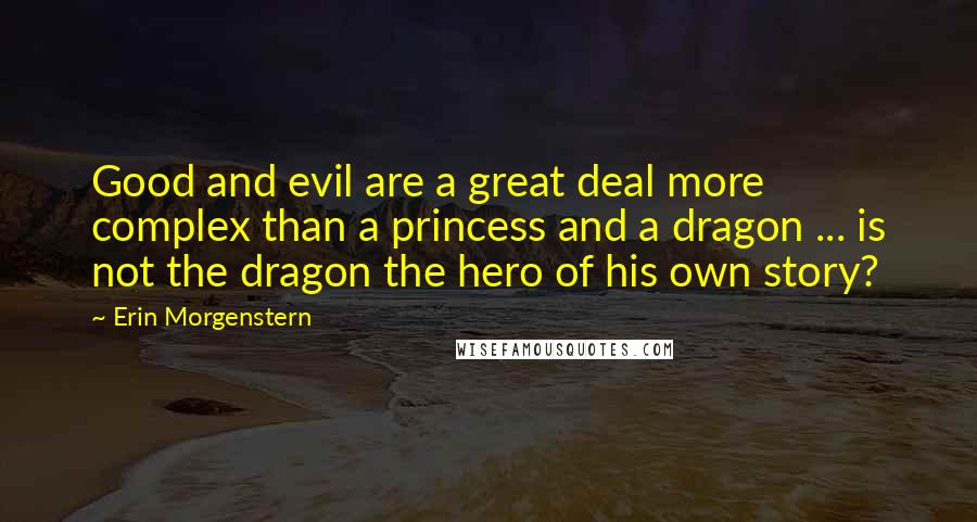 Erin Morgenstern Quotes: Good and evil are a great deal more complex than a princess and a dragon ... is not the dragon the hero of his own story?