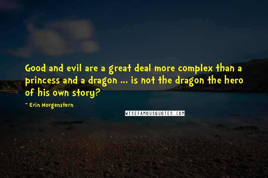 Erin Morgenstern Quotes: Good and evil are a great deal more complex than a princess and a dragon ... is not the dragon the hero of his own story?
