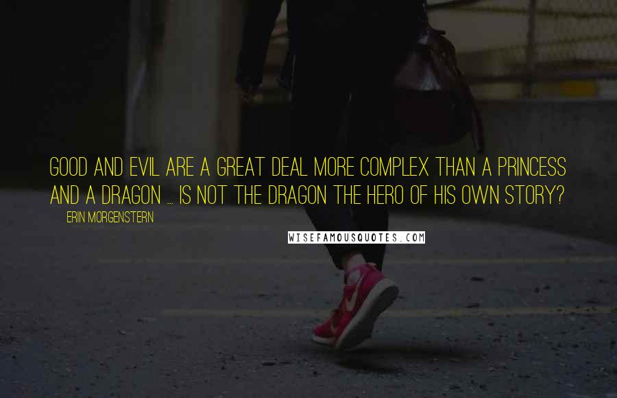 Erin Morgenstern Quotes: Good and evil are a great deal more complex than a princess and a dragon ... is not the dragon the hero of his own story?
